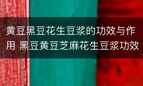 黄豆黑豆花生豆浆的功效与作用 黑豆黄豆芝麻花生豆浆功效