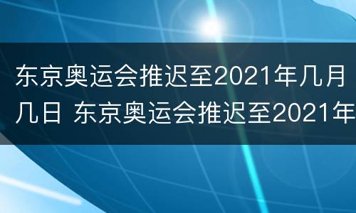 东京奥运会推迟至2021年几月几日 东京奥运会推迟至2021年几月几日开幕