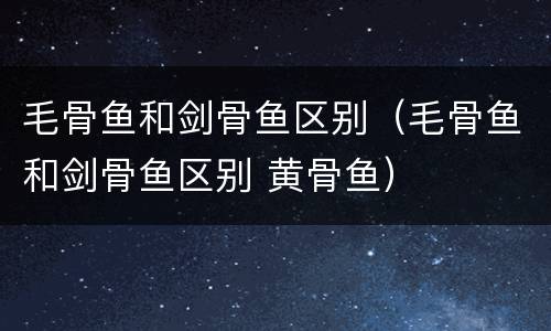 毛骨鱼和剑骨鱼区别（毛骨鱼和剑骨鱼区别 黄骨鱼）