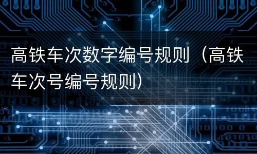 高铁车次数字编号规则（高铁车次号编号规则）