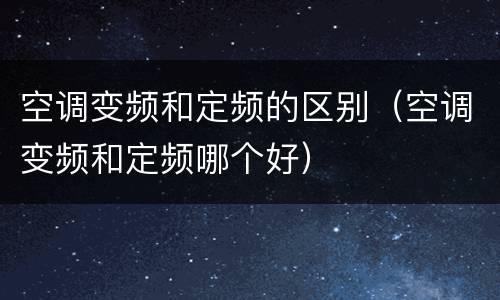 空调变频和定频的区别（空调变频和定频哪个好）