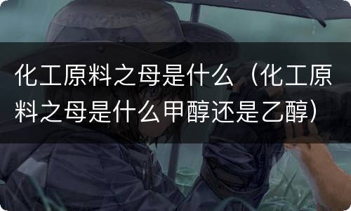 化工原料之母是什么（化工原料之母是什么甲醇还是乙醇）
