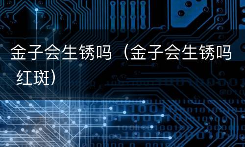 金子会生锈吗（金子会生锈吗 红斑）