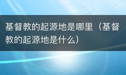 基督教的起源地是哪里（基督教的起源地是什么）