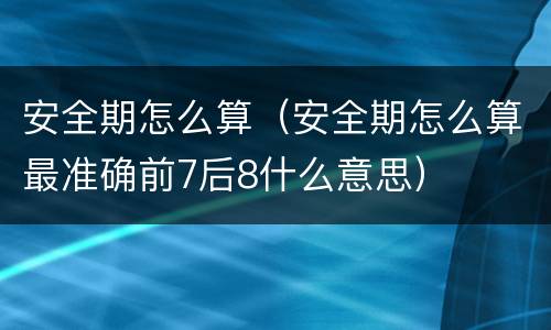安全期怎么算（安全期怎么算最准确前7后8什么意思）