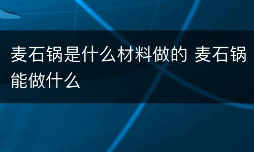 麦石锅是什么材料做的 麦石锅能做什么