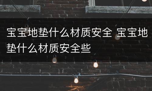 宝宝地垫什么材质安全 宝宝地垫什么材质安全些