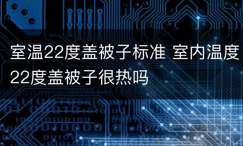 室温22度盖被子标准 室内温度22度盖被子很热吗