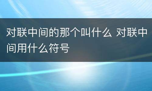 对联中间的那个叫什么 对联中间用什么符号