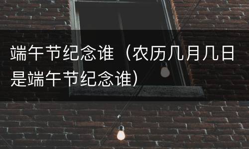 端午节纪念谁（农历几月几日是端午节纪念谁）