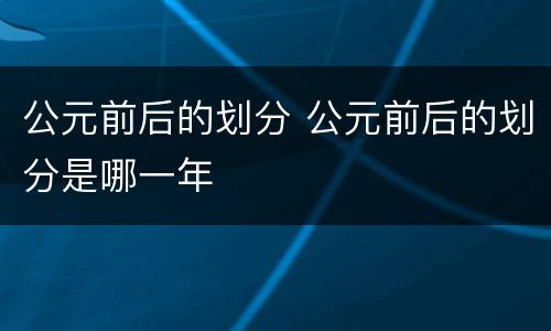 公元前后的划分 公元前后的划分是哪一年