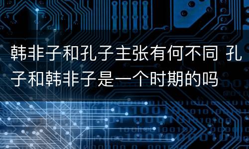 韩非子和孔子主张有何不同 孔子和韩非子是一个时期的吗