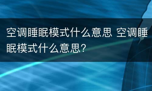 空调睡眠模式什么意思 空调睡眠模式什么意思?