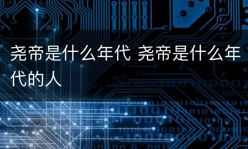 尧帝是什么年代 尧帝是什么年代的人