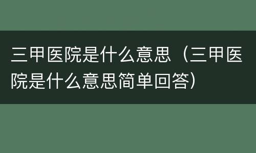 三甲医院是什么意思（三甲医院是什么意思简单回答）