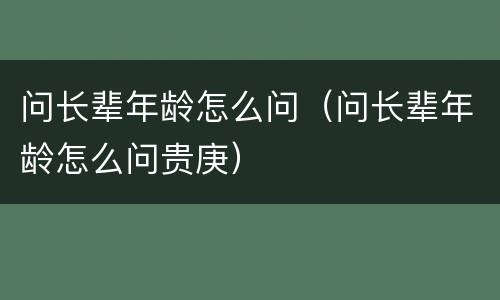 问长辈年龄怎么问（问长辈年龄怎么问贵庚）