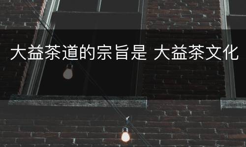 大益茶道的宗旨是 大益茶文化