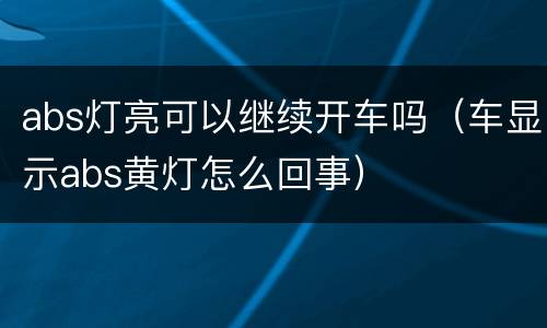 abs灯亮可以继续开车吗（车显示abs黄灯怎么回事）