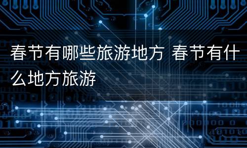 春节有哪些旅游地方 春节有什么地方旅游
