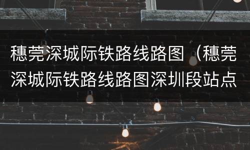 穗莞深城际铁路线路图（穗莞深城际铁路线路图深圳段站点）