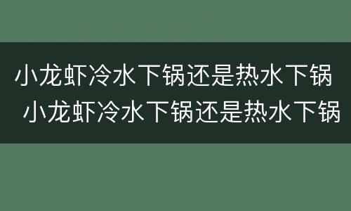 小龙虾冷水下锅还是热水下锅 小龙虾冷水下锅还是热水下锅煮
