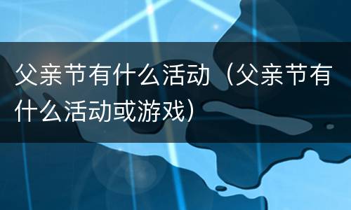 父亲节有什么活动（父亲节有什么活动或游戏）