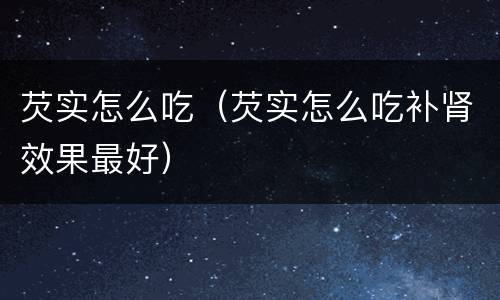 芡实怎么吃（芡实怎么吃补肾效果最好）