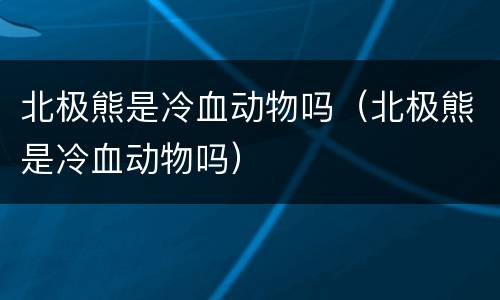 北极熊是冷血动物吗（北极熊是冷血动物吗）