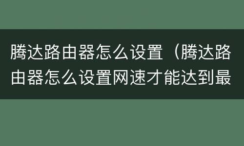 腾达路由器怎么设置（腾达路由器怎么设置网速才能达到最高）