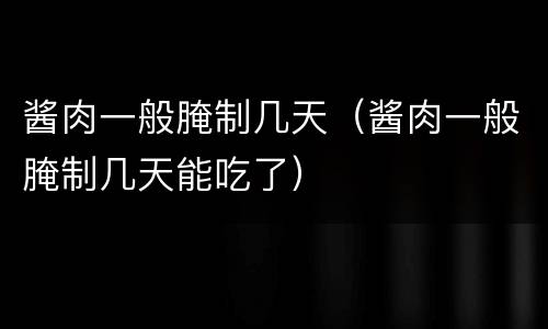酱肉一般腌制几天（酱肉一般腌制几天能吃了）