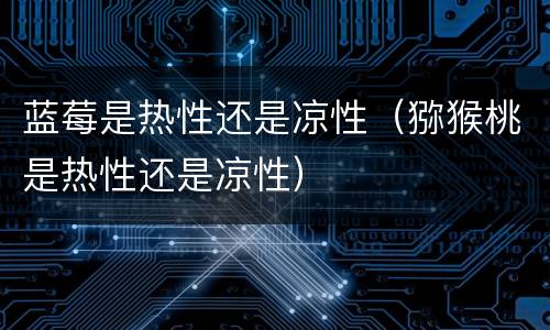 蓝莓是热性还是凉性（猕猴桃是热性还是凉性）