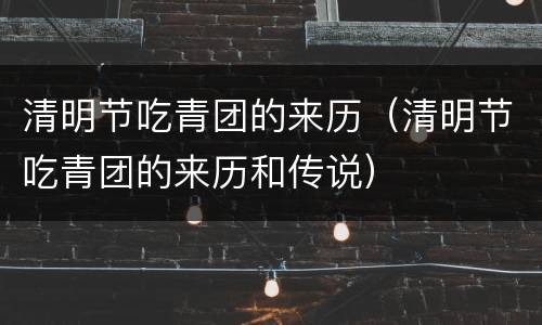 清明节吃青团的来历（清明节吃青团的来历和传说）