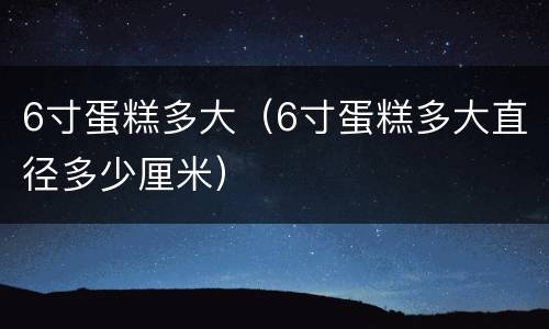 6寸蛋糕多大（6寸蛋糕多大直径多少厘米）