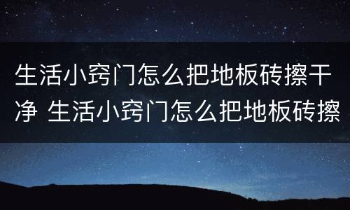 生活小窍门怎么把地板砖擦干净 生活小窍门怎么把地板砖擦干净呢