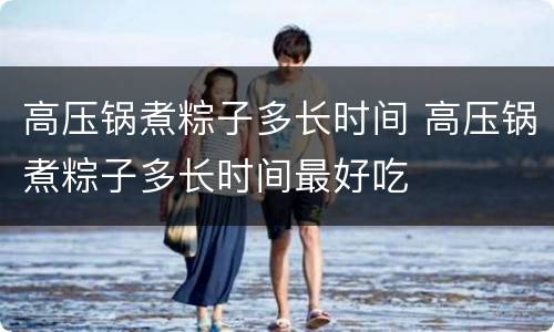 高压锅煮粽子多长时间 高压锅煮粽子多长时间最好吃