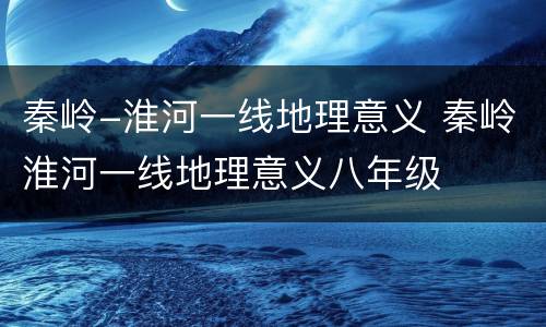 秦岭-淮河一线地理意义 秦岭淮河一线地理意义八年级