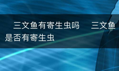​三文鱼有寄生虫吗 ​三文鱼是否有寄生虫