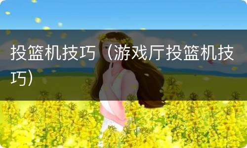 投篮机技巧（游戏厅投篮机技巧）