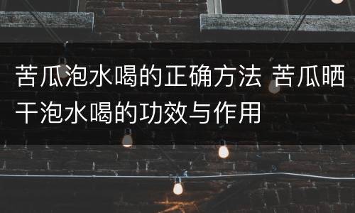 苦瓜泡水喝的正确方法 苦瓜晒干泡水喝的功效与作用
