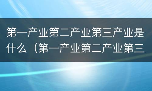 第一产业第二产业第三产业是什么（第一产业第二产业第三产业是什么意思）