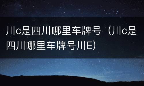 川c是四川哪里车牌号（川c是四川哪里车牌号川E）