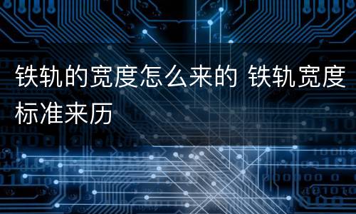 铁轨的宽度怎么来的 铁轨宽度标准来历