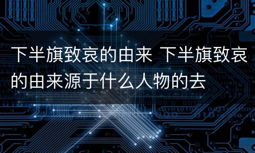 下半旗致哀的由来 下半旗致哀的由来源于什么人物的去