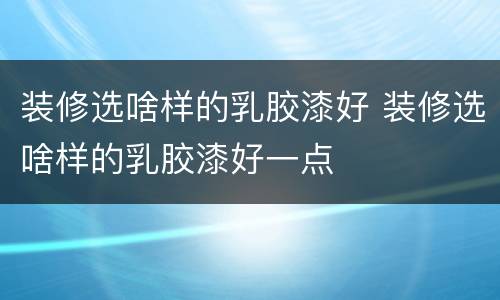装修选啥样的乳胶漆好 装修选啥样的乳胶漆好一点