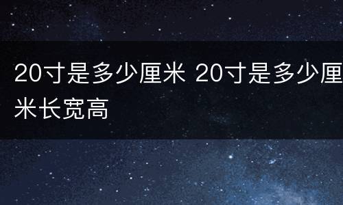 20寸是多少厘米 20寸是多少厘米长宽高