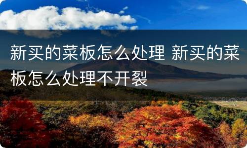 新买的菜板怎么处理 新买的菜板怎么处理不开裂