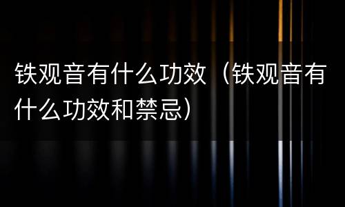 铁观音有什么功效（铁观音有什么功效和禁忌）