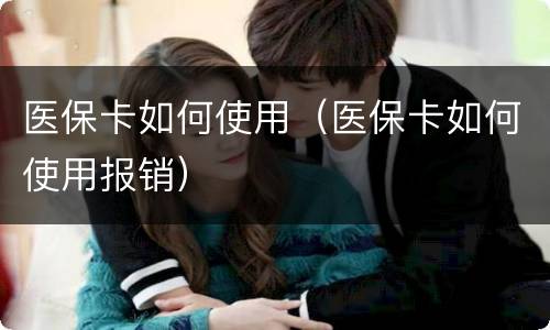 医保卡如何使用（医保卡如何使用报销）