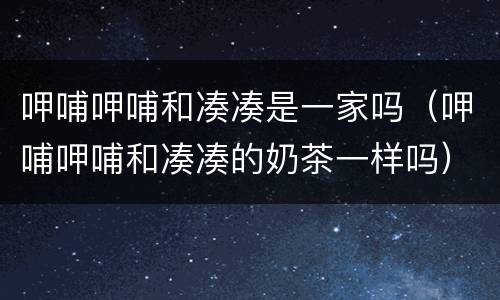 呷哺呷哺和凑凑是一家吗（呷哺呷哺和凑凑的奶茶一样吗）