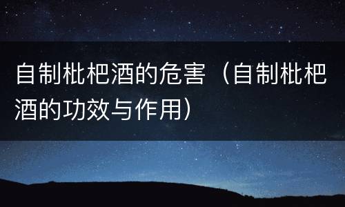 自制枇杷酒的危害（自制枇杷酒的功效与作用）